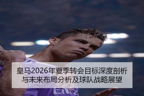 皇马2026年夏季转会目标深度剖析与未来布局分析及球队战略展望